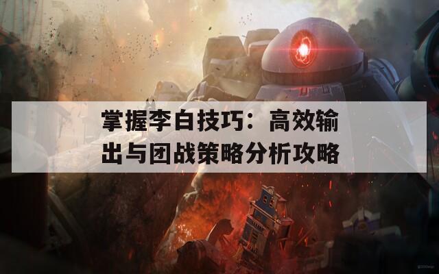 掌握李白技巧：高效输出与团战策略分析攻略