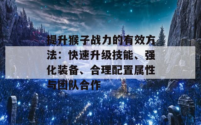 提升猴子战力的有效方法：快速升级技能、强化装备、合理配置属性与团队合作