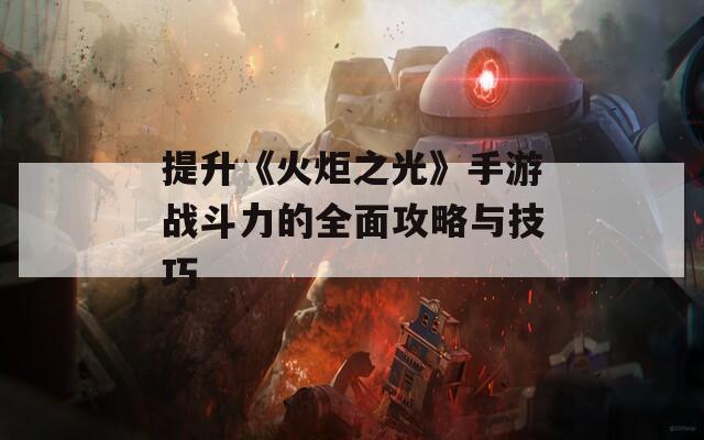 提升《火炬之光》手游战斗力的全面攻略与技巧