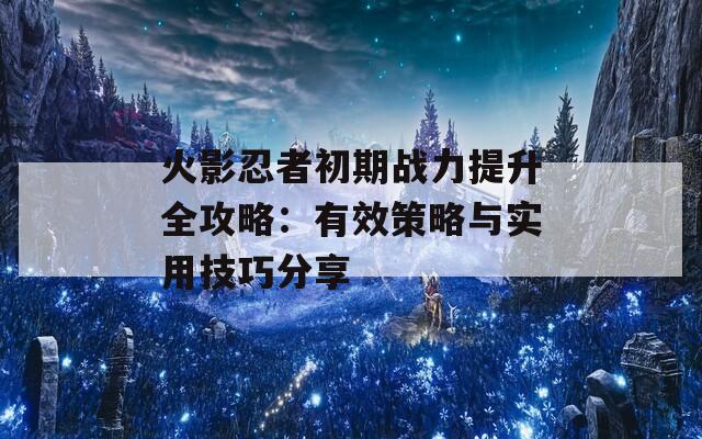 火影忍者初期战力提升全攻略：有效策略与实用技巧分享