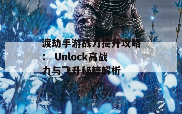 渡劫手游战力提升攻略： Unlock高战力与飞升秘籍解析