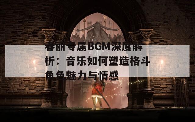 春丽专属BGM深度解析：音乐如何塑造格斗角色魅力与情感