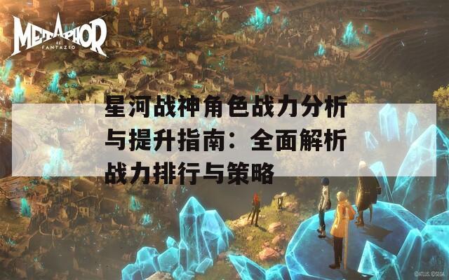 星河战神角色战力分析与提升指南：全面解析战力排行与策略