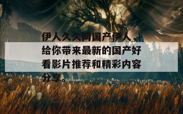 伊人久久网国产伊人，给你带来最新的国产好看影片推荐和精彩内容分享。