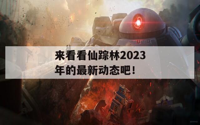 来看看仙踪林2023年的最新动态吧！