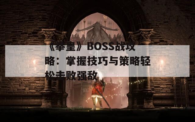 《拳皇》BOSS战攻略：掌握技巧与策略轻松击败强敌