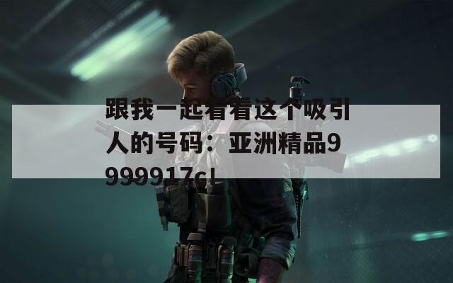 跟我一起看看这个吸引人的号码：亚洲精品9999917c！