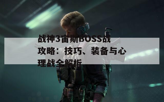 战神3宙斯BOSS战攻略：技巧、装备与心理战全解析