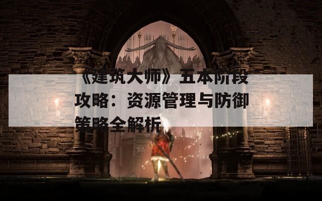 《建筑大师》五本阶段攻略：资源管理与防御策略全解析