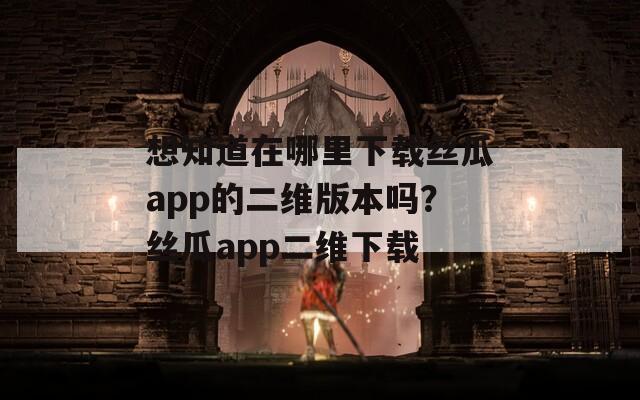 想知道在哪里下载丝瓜app的二维版本吗？丝瓜app二维下载