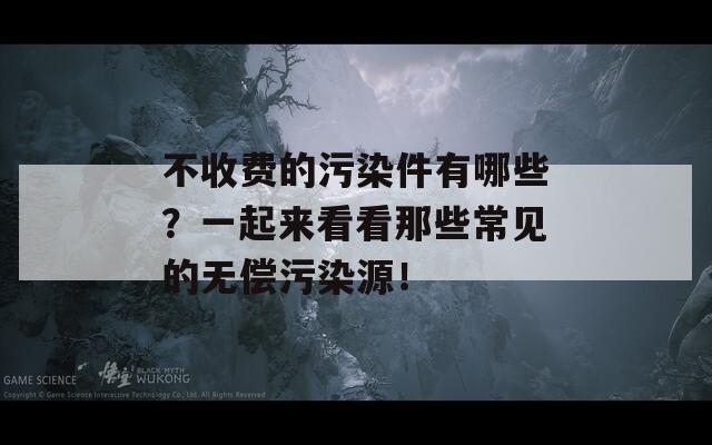 不收费的污染件有哪些？一起来看看那些常见的无偿污染源！