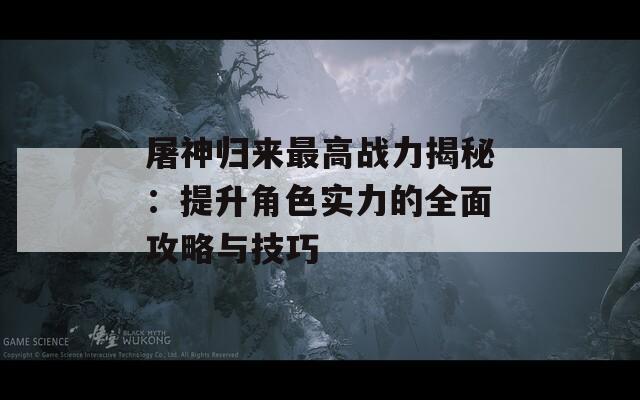 屠神归来最高战力揭秘：提升角色实力的全面攻略与技巧