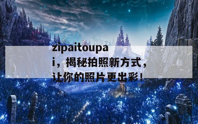 zipaitoupai，揭秘拍照新方式，让你的照片更出彩！