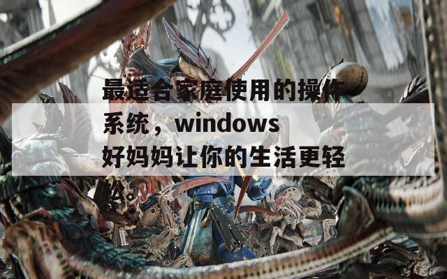 最适合家庭使用的操作系统，windows好妈妈让你的生活更轻松。