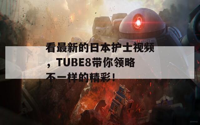 看最新的日本护士视频，TUBE8带你领略不一样的精彩！