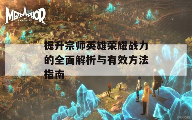 提升宗师英雄荣耀战力的全面解析与有效方法指南