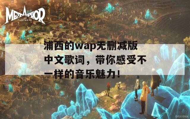 浦西的wap无删减版中文歌词，带你感受不一样的音乐魅力！