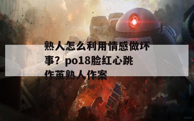 熟人怎么利用情感做坏事？po18脸红心跳作茧熟人作案