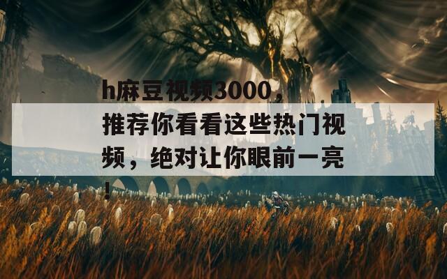 h麻豆视频3000，推荐你看看这些热门视频，绝对让你眼前一亮！