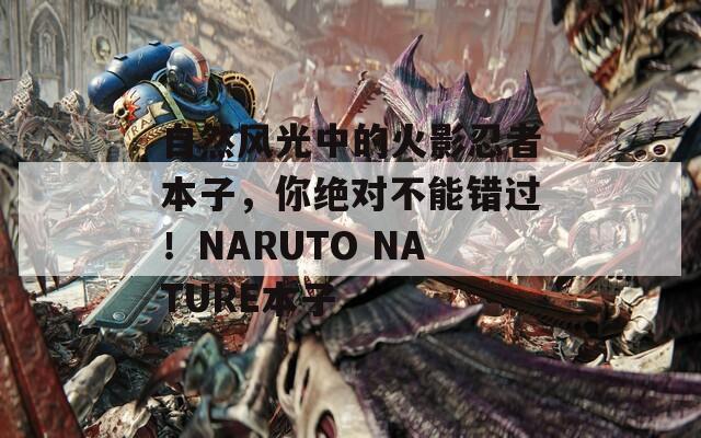 自然风光中的火影忍者本子，你绝对不能错过！NARUTO NATURE本子