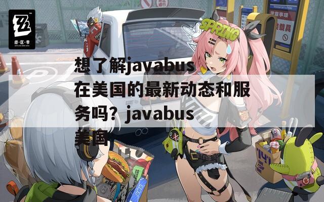 想了解javabus在美国的最新动态和服务吗？javabus美国