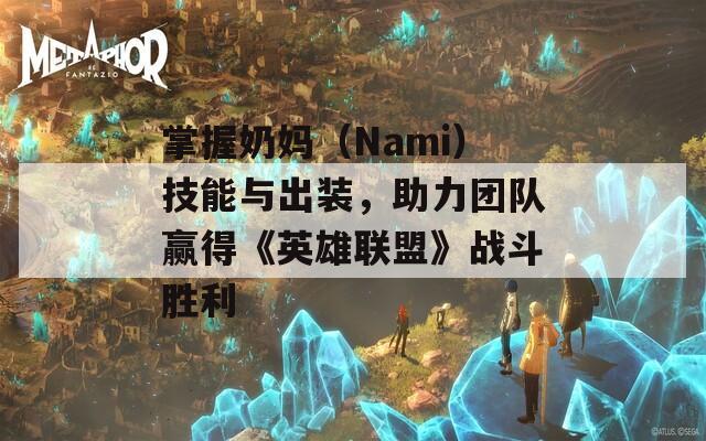 掌握奶妈（Nami）技能与出装，助力团队赢得《英雄联盟》战斗胜利