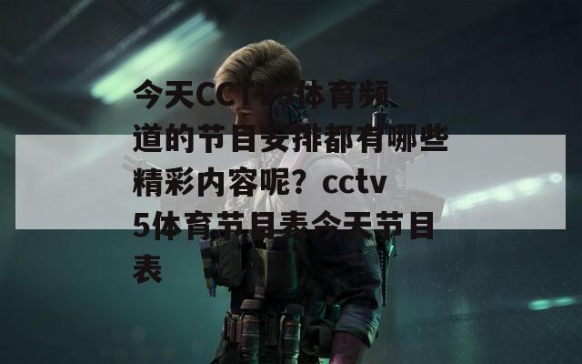 今天CCTV5体育频道的节目安排都有哪些精彩内容呢？cctv5体育节目表今天节目表