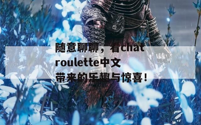 随意聊聊，看chatroulette中文带来的乐趣与惊喜！