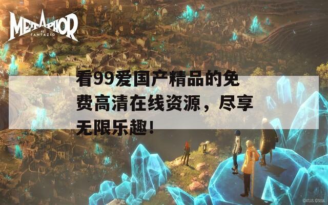 看99爱国产精品的免费高清在线资源，尽享无限乐趣！