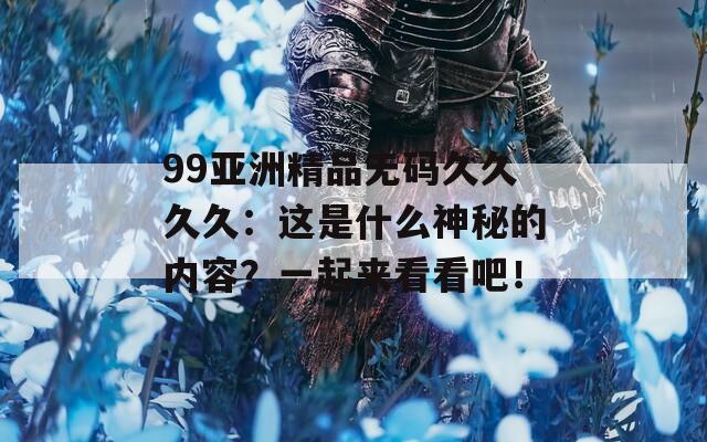 99亚洲精品无码久久久久：这是什么神秘的内容？一起来看看吧！