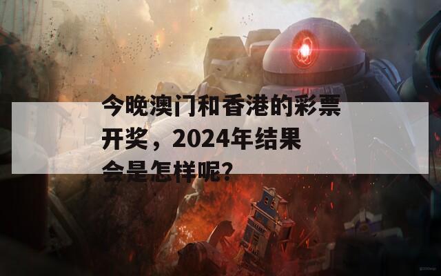 今晚澳门和香港的彩票开奖，2024年结果会是怎样呢？