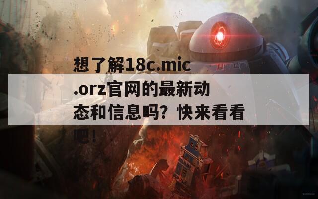 想了解18c.mic.orz官网的最新动态和信息吗？快来看看吧！