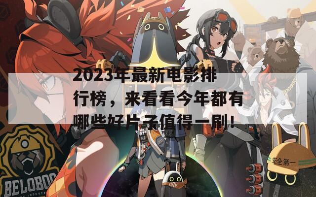 2023年最新电影排行榜，来看看今年都有哪些好片子值得一刷！