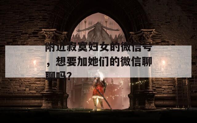 附近寂寞妇女的微信号，想要加她们的微信聊聊吗？