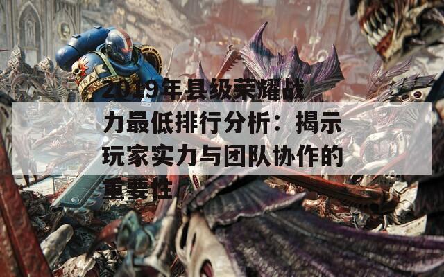 2019年县级荣耀战力最低排行分析：揭示玩家实力与团队协作的重要性