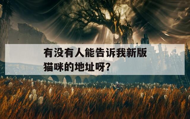 有没有人能告诉我新版猫咪的地址呀？