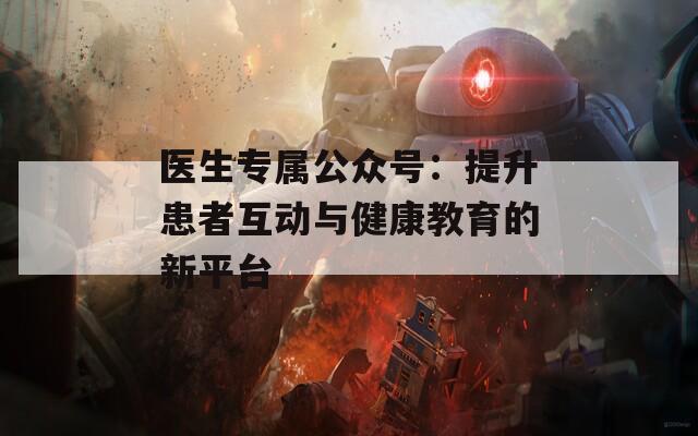 医生专属公众号：提升患者互动与健康教育的新平台