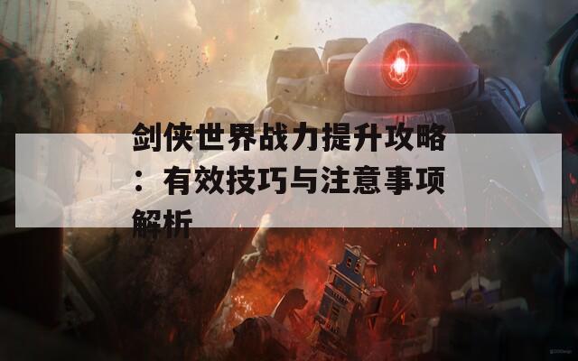 剑侠世界战力提升攻略：有效技巧与注意事项解析