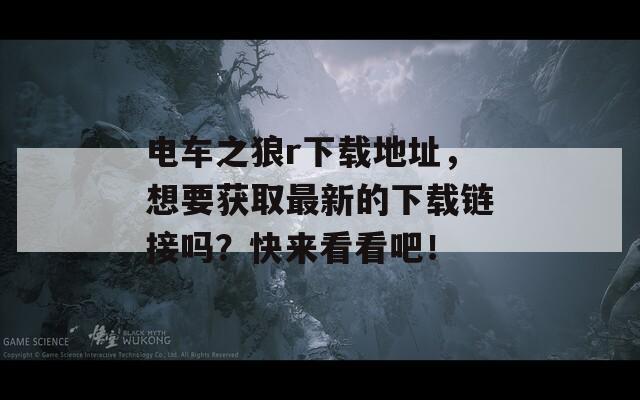 电车之狼r下载地址，想要获取最新的下载链接吗？快来看看吧！