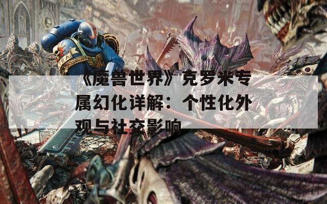 《魔兽世界》克罗米专属幻化详解：个性化外观与社交影响