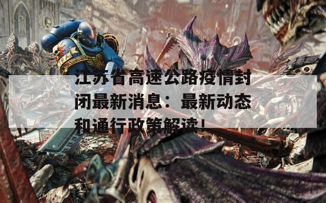 江苏省高速公路疫情封闭最新消息：最新动态和通行政策解读！