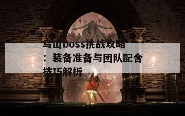 乌山boss挑战攻略：装备准备与团队配合技巧解析