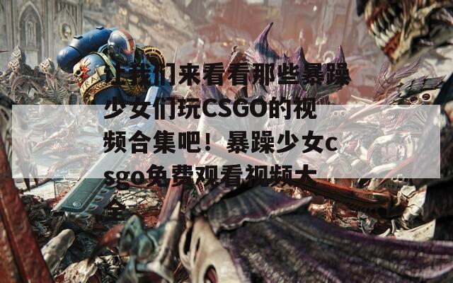 让我们来看看那些暴躁少女们玩CSGO的视频合集吧！暴躁少女csgo免费观看视频大全