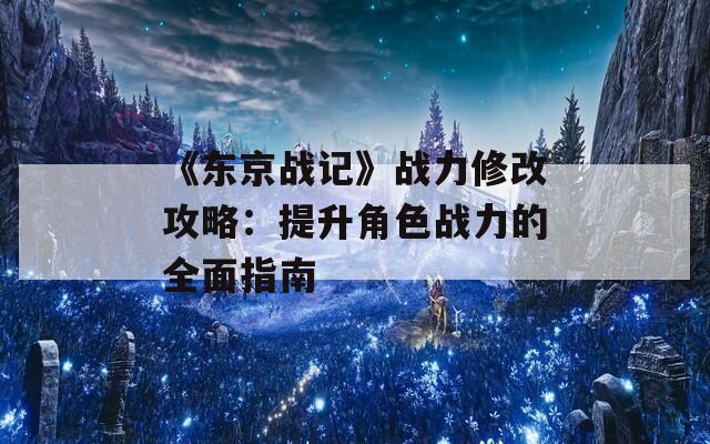 《东京战记》战力修改攻略：提升角色战力的全面指南