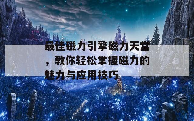 最佳磁力引擎磁力天堂，教你轻松掌握磁力的魅力与应用技巧