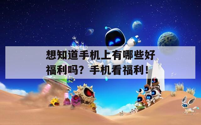 想知道手机上有哪些好福利吗？手机看福利！