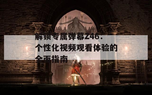 解锁专属弹幕Z46：个性化视频观看体验的全面指南