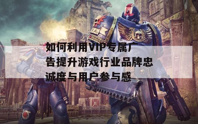 如何利用VIP专属广告提升游戏行业品牌忠诚度与用户参与感