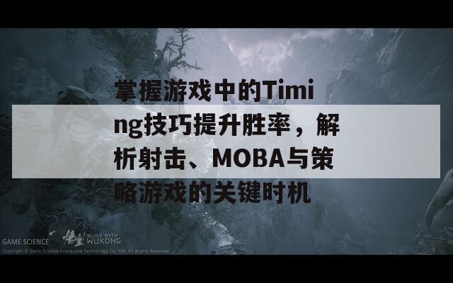 掌握游戏中的Timing技巧提升胜率，解析射击、MOBA与策略游戏的关键时机