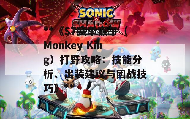 **《S7赛季猴子（Monkey King）打野攻略：技能分析、出装建议与团战技巧》**